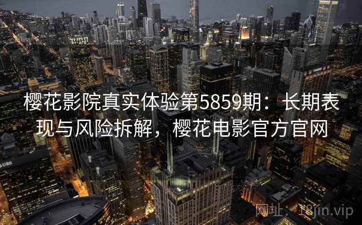 樱花影院真实体验第5859期:长期表现与风险拆解,樱花电影官方官网 樱花影院真实体验第5859期:长期表现与风险拆解,樱花电影官方官网