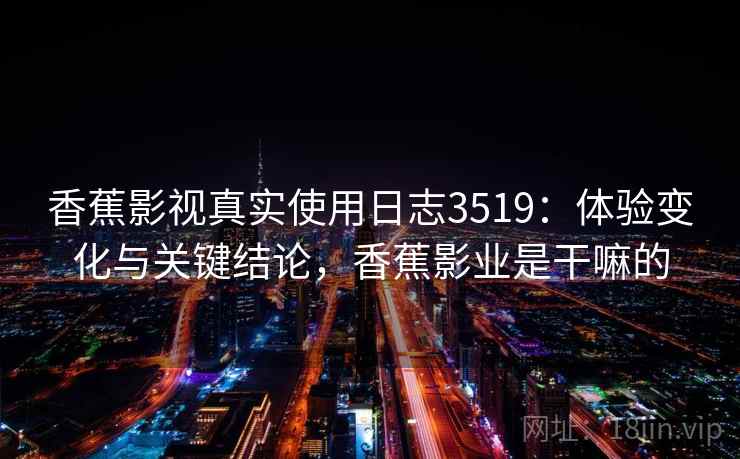 香蕉影视真实使用日志3519：体验变化与关键结论，香蕉影业是干嘛的
