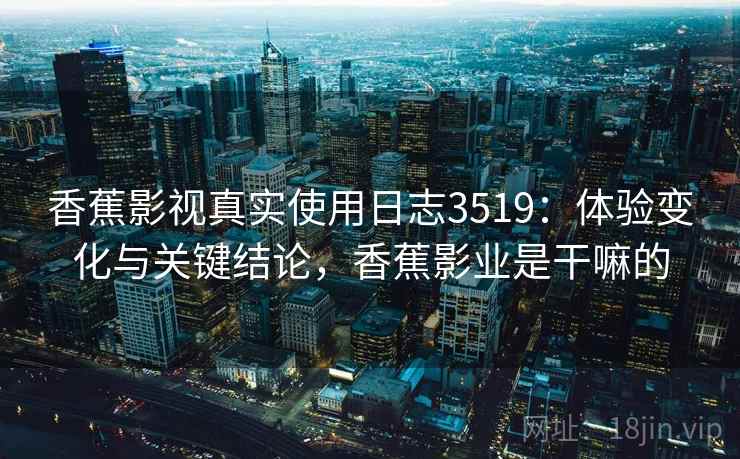 香蕉影视真实使用日志3519:体验变化与关键结论,香蕉影业是干嘛的 香蕉影视真实使用日志3519:体验变化与关键结论,香蕉影业是干嘛的