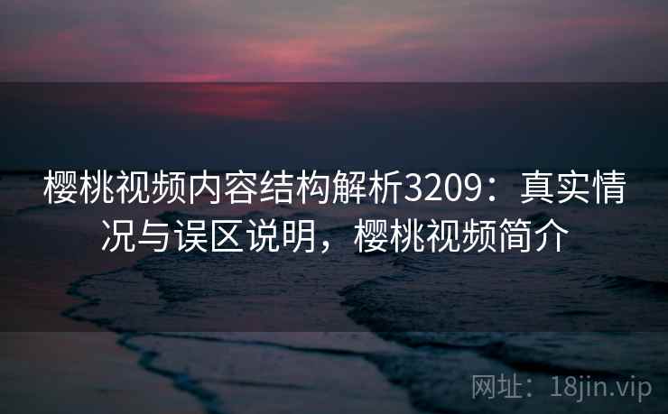 樱桃视频内容结构解析3209：真实情况与误区说明，樱桃视频简介