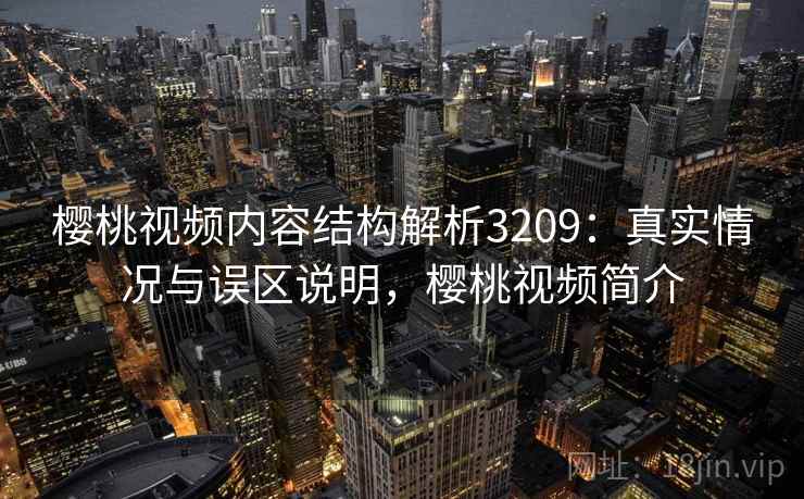樱桃视频内容结构解析3209：真实情况与误区说明，樱桃视频简介