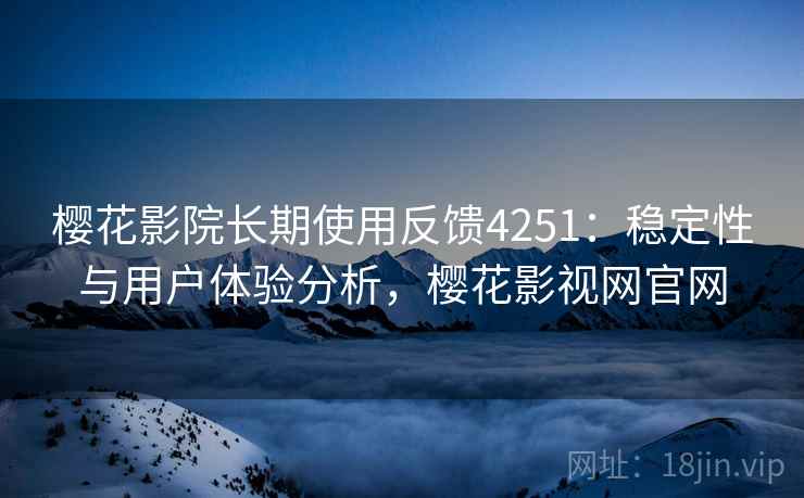 樱花影院长期使用反馈4251：稳定性与用户体验分析，樱花影视网官网