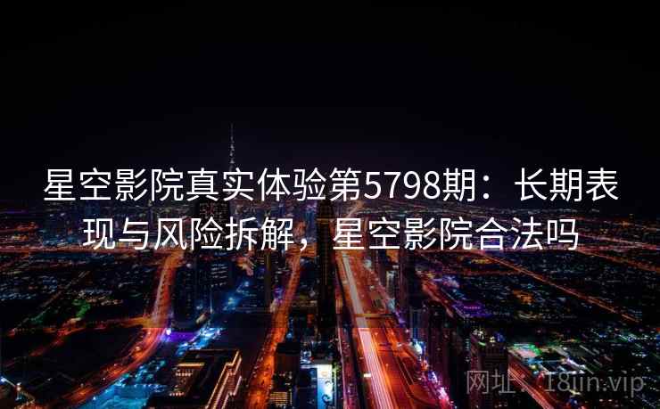 星空影院真实体验第5798期：长期表现与风险拆解，星空影院合法吗
