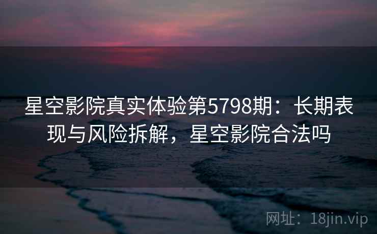 星空影院真实体验第5798期：长期表现与风险拆解，星空影院合法吗