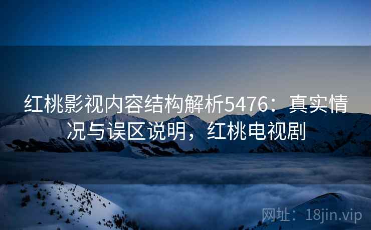 红桃影视内容结构解析5476：真实情况与误区说明，红桃电视剧