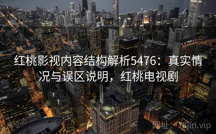 红桃影视内容结构解析5476:真实情况与误区说明,红桃电视剧 红桃影视内容结构解析5476:真实情况与误区说明,红桃电视剧