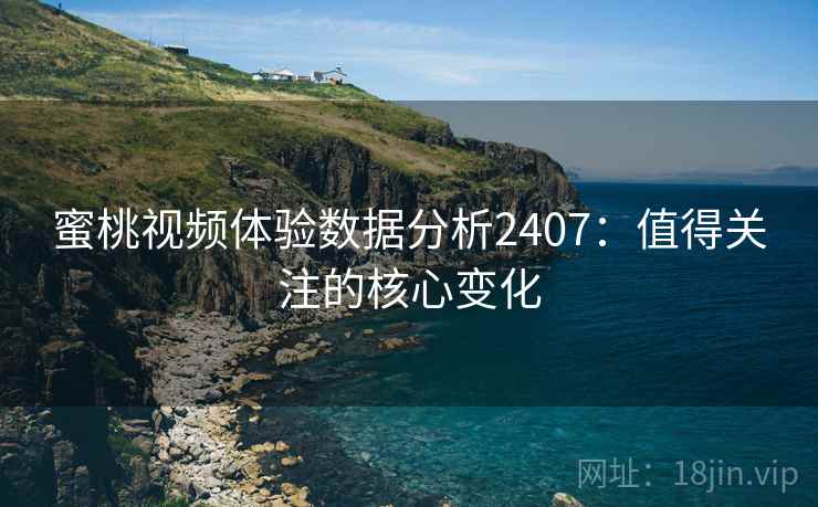 蜜桃视频体验数据分析2407：值得关注的核心变化