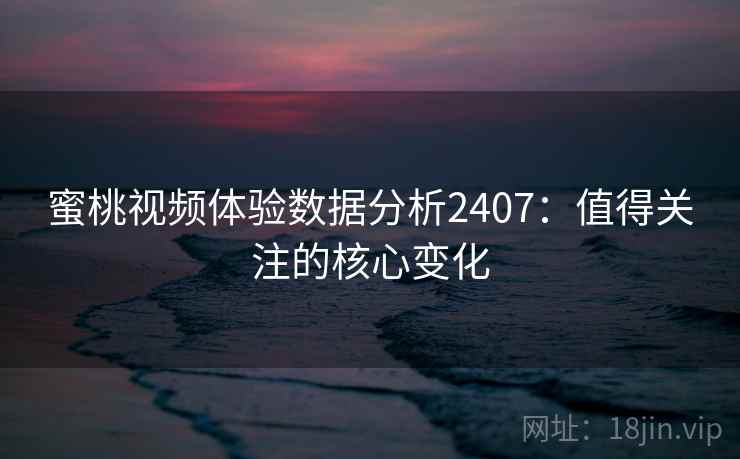 蜜桃视频体验数据分析2407:值得关注的核心变化 蜜桃视频体验数据分析2407:值得关注的核心变化