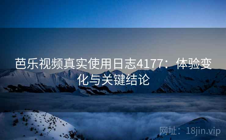 芭乐视频真实使用日志4177:体验变化与关键结论 芭乐视频真实使用日志4177:体验变化与关键结论