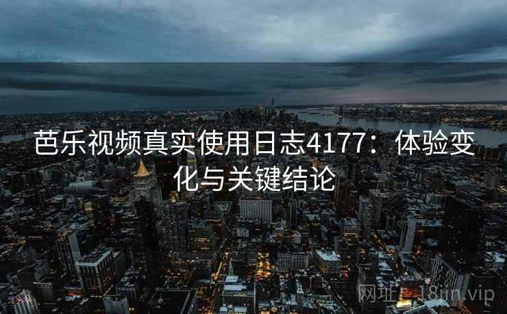 芭乐视频真实使用日志4177:体验变化与关键结论 芭乐视频真实使用日志4177:体验变化与关键结论