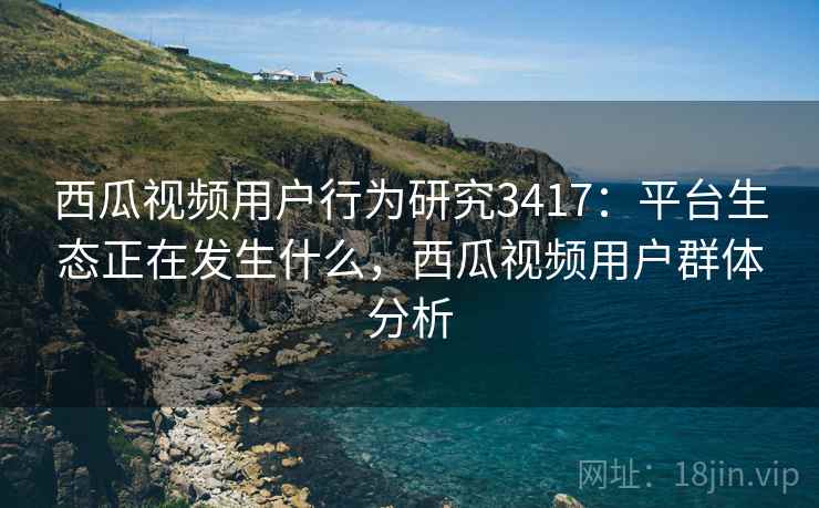 西瓜视频用户行为研究3417：平台生态正在发生什么，西瓜视频用户群体分析