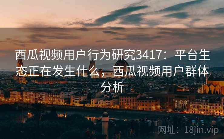 西瓜视频用户行为研究3417:平台生态正在发生什么,西瓜视频用户群体分析 西瓜视频用户行为研究3417:平台生态正在发生什么,西瓜视频用户群体分析