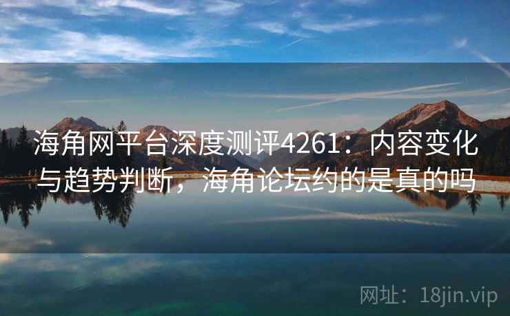 海角网平台深度测评4261：内容变化与趋势判断，海角论坛约的是真的吗