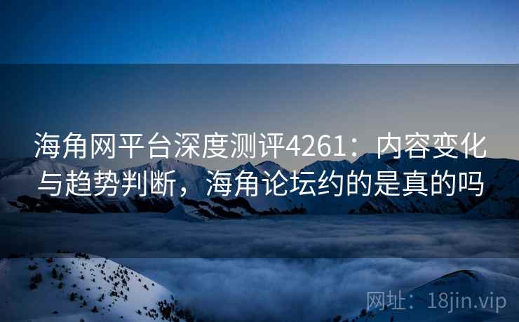 海角网平台深度测评4261：内容变化与趋势判断，海角论坛约的是真的吗