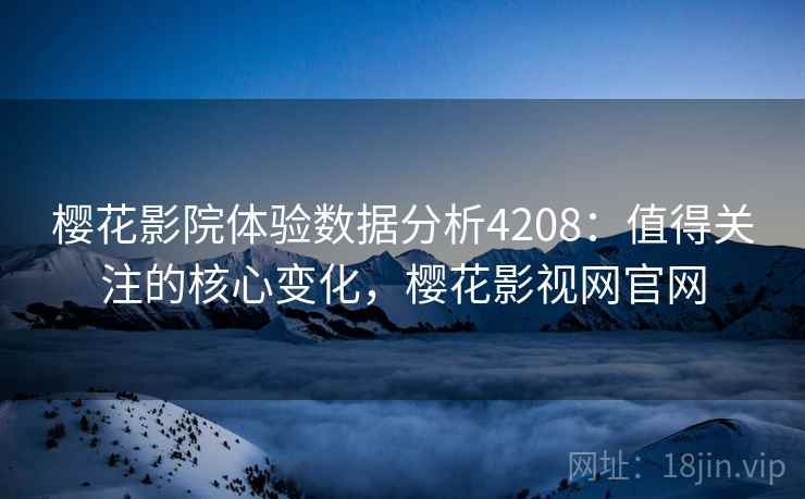 樱花影院体验数据分析4208：值得关注的核心变化，樱花影视网官网