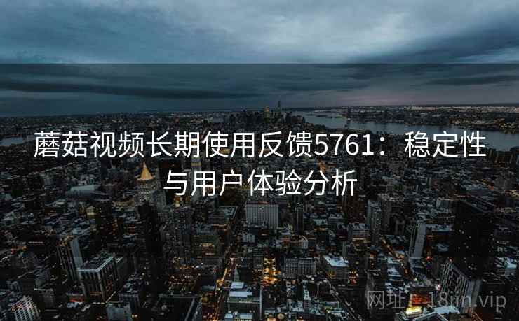 蘑菇视频长期使用反馈5761：稳定性与用户体验分析
