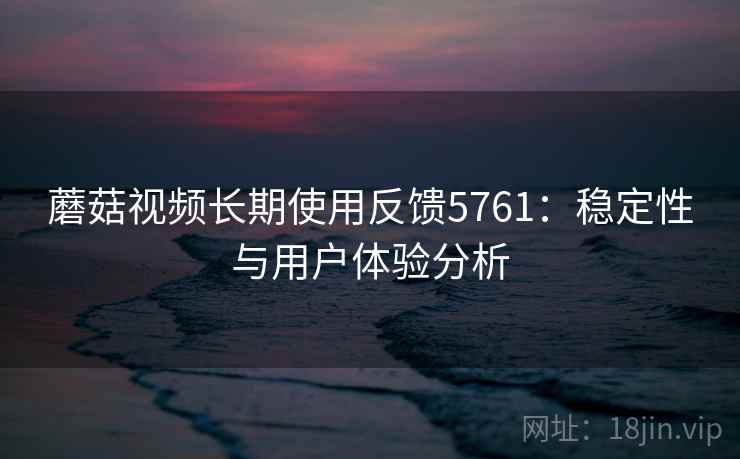 蘑菇视频长期使用反馈5761：稳定性与用户体验分析