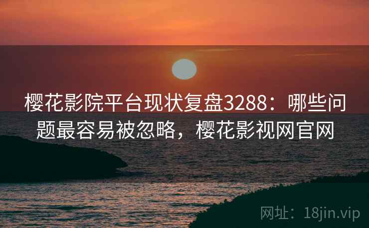 樱花影院平台现状复盘3288：哪些问题最容易被忽略，樱花影视网官网