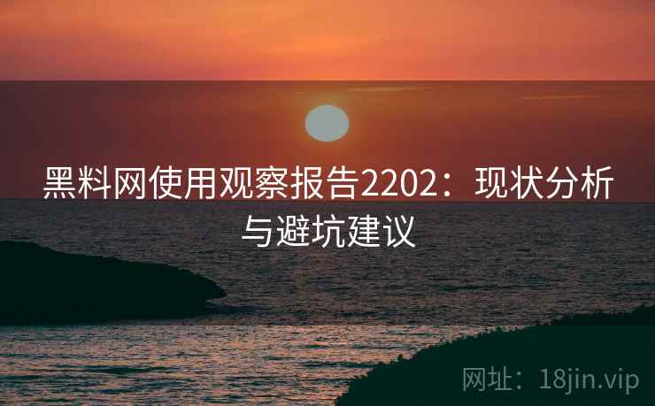 黑料网使用观察报告2202:现状分析与避坑建议 黑料网使用观察报告2202:现状分析与避坑建议