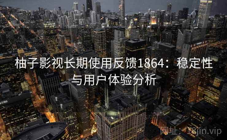 柚子影视长期使用反馈1864：稳定性与用户体验分析