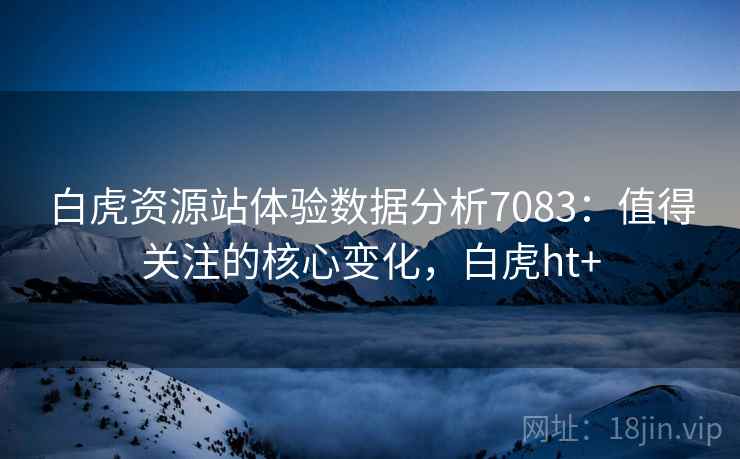 白虎资源站体验数据分析7083：值得关注的核心变化，白虎ht+
