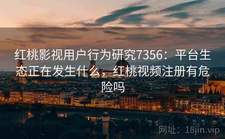 红桃影视用户行为研究7356：平台生态正在发生什么，红桃视频注册有危险吗