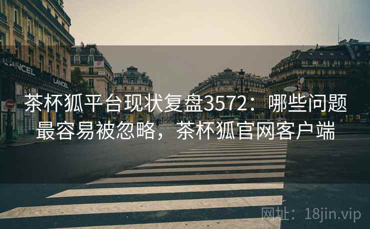 茶杯狐平台现状复盘3572:哪些问题最容易被忽略,茶杯狐官网客户端 茶杯狐平台现状复盘3572:哪些问题最容易被忽略,茶杯狐官网客户端
