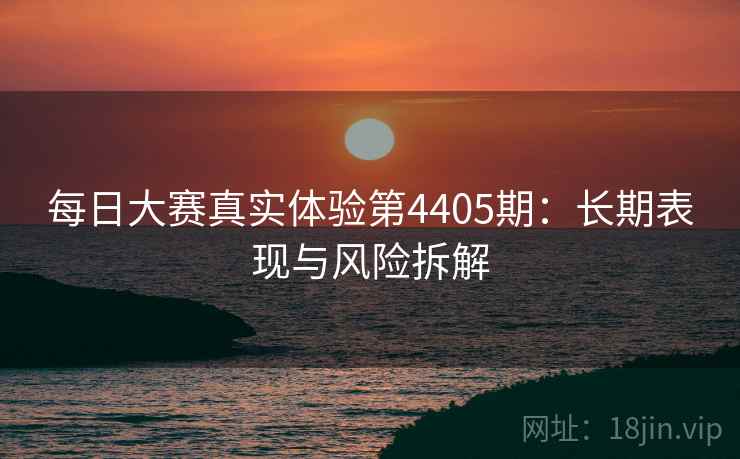 每日大赛真实体验第4405期:长期表现与风险拆解 每日大赛真实体验第4405期:长期表现与风险拆解