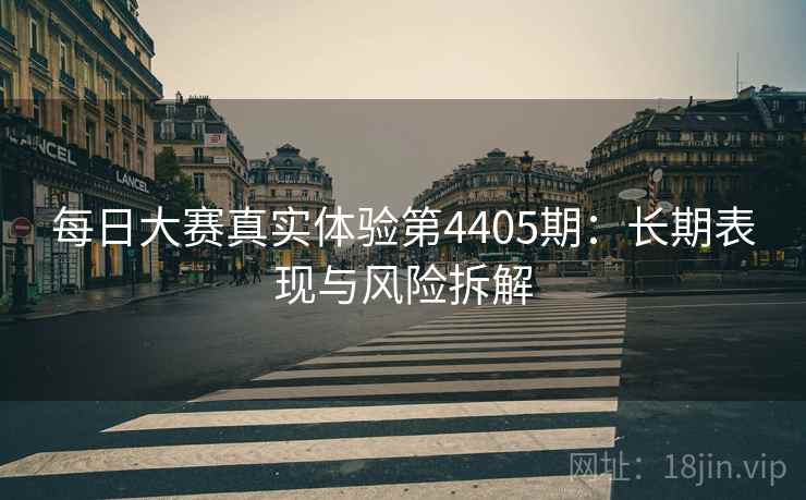 每日大赛真实体验第4405期:长期表现与风险拆解 每日大赛真实体验第4405期:长期表现与风险拆解