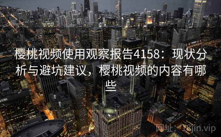 樱桃视频使用观察报告4158:现状分析与避坑建议,樱桃视频的内容有哪些 樱桃视频使用观察报告4158:现状分析与避坑建议,樱桃视频的内容有哪些