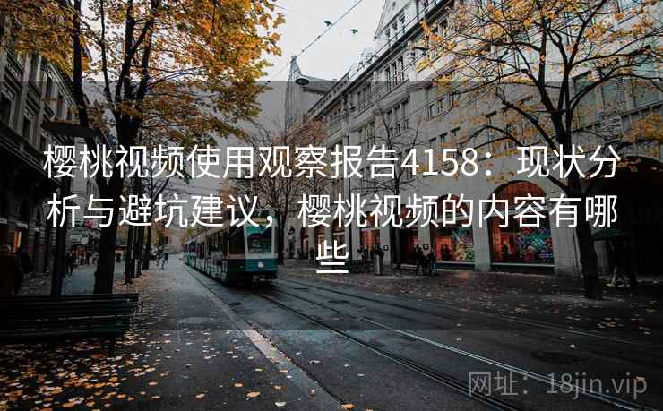 樱桃视频使用观察报告4158：现状分析与避坑建议，樱桃视频的内容有哪些