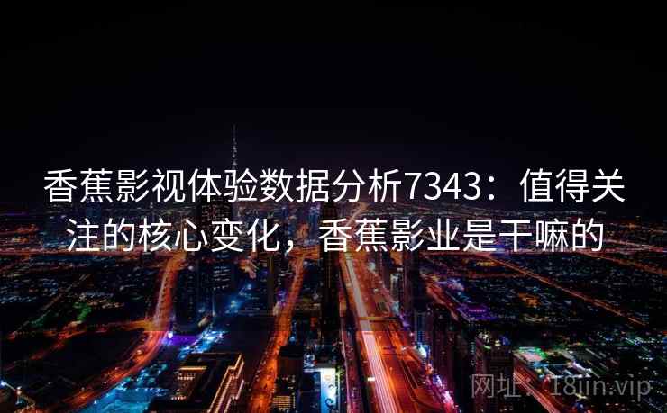 香蕉影视体验数据分析7343：值得关注的核心变化，香蕉影业是干嘛的