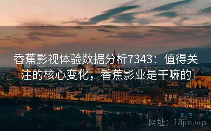 香蕉影视体验数据分析7343:值得关注的核心变化,香蕉影业是干嘛的 香蕉影视体验数据分析7343:值得关注的核心变化,香蕉影业是干嘛的