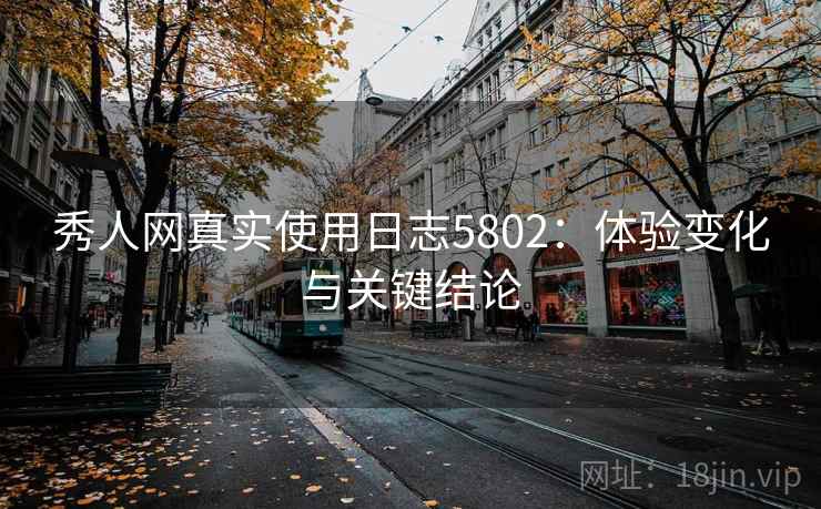秀人网真实使用日志5802:体验变化与关键结论 秀人网真实使用日志5802:体验变化与关键结论