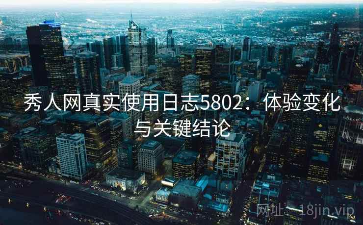 秀人网真实使用日志5802:体验变化与关键结论 秀人网真实使用日志5802:体验变化与关键结论