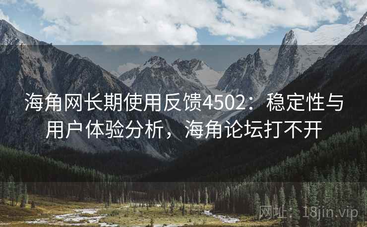海角网长期使用反馈4502：稳定性与用户体验分析，海角论坛打不开