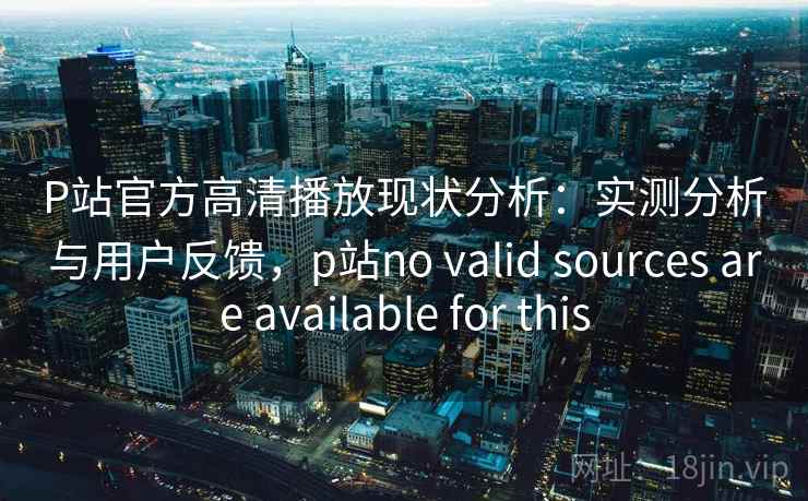 P站官方高清播放现状分析：实测分析与用户反馈，p站no valid sources are available for this