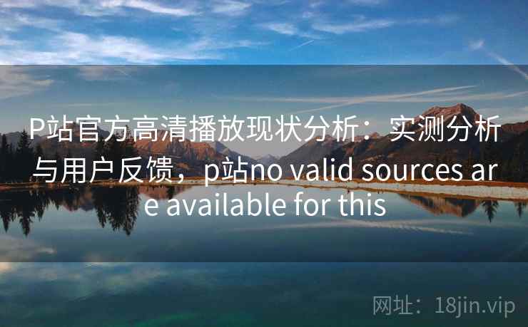 P站官方高清播放现状分析:实测分析与用户反馈,p站no valid sources are available for this P站官方高清播放现状分析:实测分析与用户反馈,p站no valid sources are available for this
