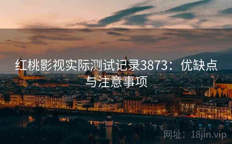 红桃影视实际测试记录3873：优缺点与注意事项