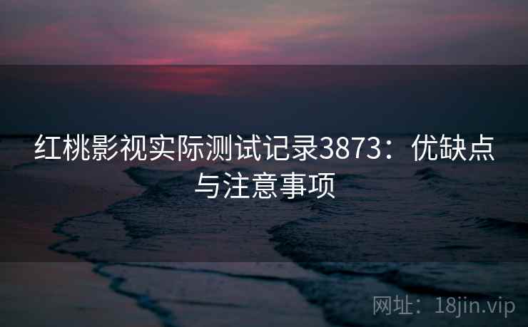 红桃影视实际测试记录3873:优缺点与注意事项 红桃影视实际测试记录3873:优缺点与注意事项