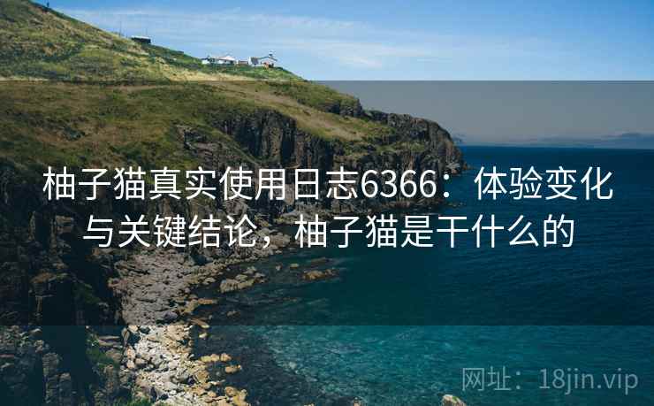 柚子猫真实使用日志6366:体验变化与关键结论,柚子猫是干什么的 柚子猫真实使用日志6366:体验变化与关键结论,柚子猫是干什么的