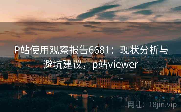 P站使用观察报告6681：现状分析与避坑建议，p站viewer