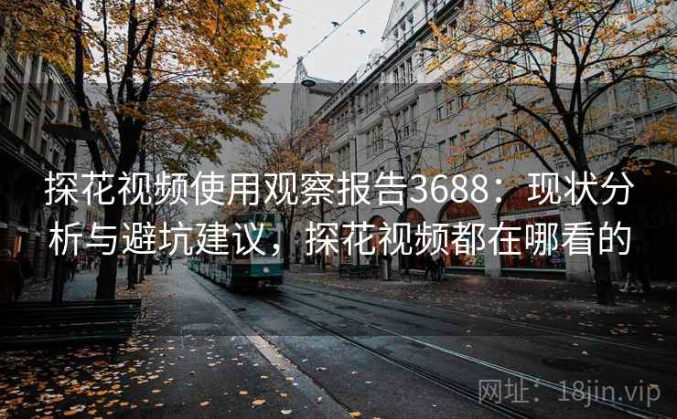 探花视频使用观察报告3688：现状分析与避坑建议，探花视频都在哪看的
