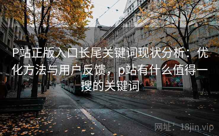 P站正版入口长尾关键词现状分析:优化方法与用户反馈,p站有什么值得一搜的关键词 P站正版入口长尾关键词现状分析:优化方法与用户反馈,p站有什么值得一搜的关键词