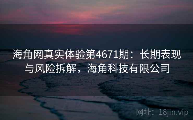 海角网真实体验第4671期:长期表现与风险拆解,海角科技有限公司 海角网真实体验第4671期:长期表现与风险拆解,海角科技有限公司