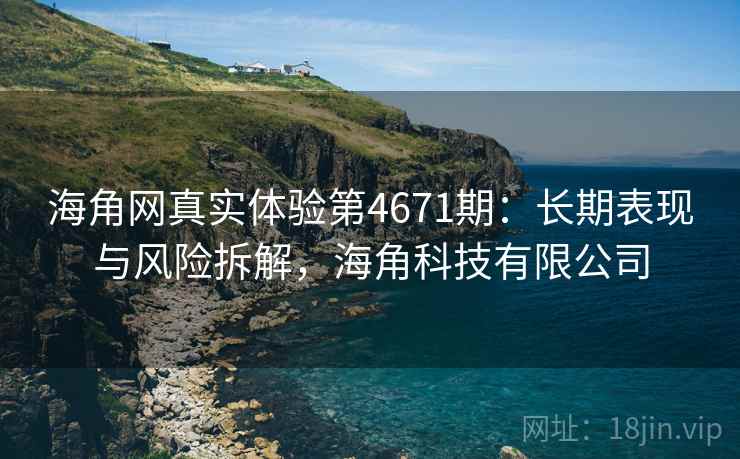 海角网真实体验第4671期:长期表现与风险拆解,海角科技有限公司 海角网真实体验第4671期:长期表现与风险拆解,海角科技有限公司