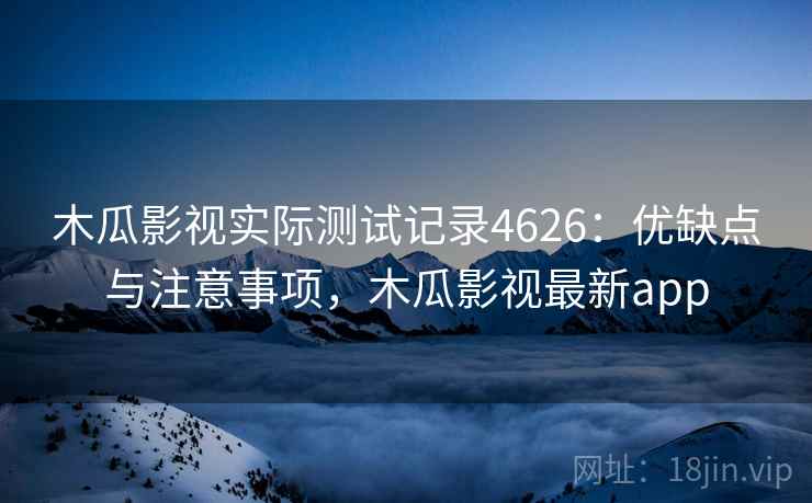 木瓜影视实际测试记录4626:优缺点与注意事项,木瓜影视最新app 木瓜影视实际测试记录4626:优缺点与注意事项,木瓜影视最新app