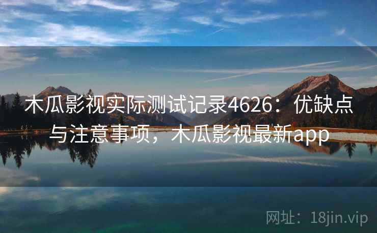 木瓜影视实际测试记录4626:优缺点与注意事项,木瓜影视最新app 木瓜影视实际测试记录4626:优缺点与注意事项,木瓜影视最新app