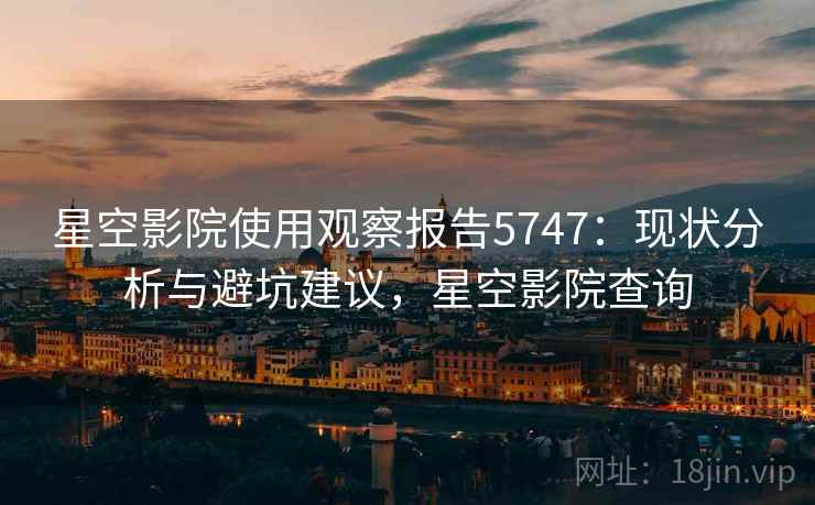 星空影院使用观察报告5747:现状分析与避坑建议,星空影院查询 星空影院使用观察报告5747:现状分析与避坑建议,星空影院查询