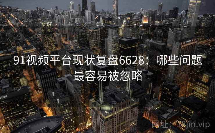 91视频平台现状复盘6628:哪些问题最容易被忽略 91视频平台现状复盘6628:哪些问题最容易被忽略